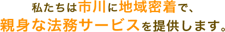 私たちは市川に地域密着で、親身な法務サービスを提供します。