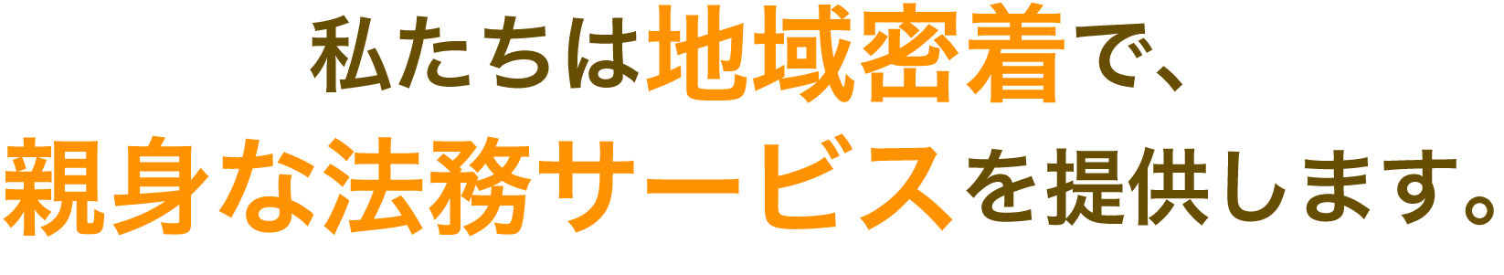 私たちは地域密着で、親身な法務サービスを提供します。